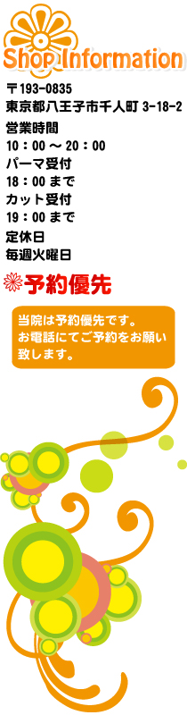 Shop　Information//〒193-0835　東京都八王子市千人町3-18-2//営業時間　10：00～20：00//定休日　毎週火曜日//予約優先　当店は予約優先です。お電話にてご予約をお願いいたいます。