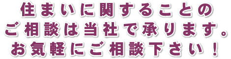 住まいに関することのご相談は当社で承ります。お気軽にご相談下さい！