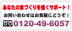 あなたの家づくりを強くサポート！お問い合わせはお気軽にどうぞ！フリーダイヤル：0120-49-6057